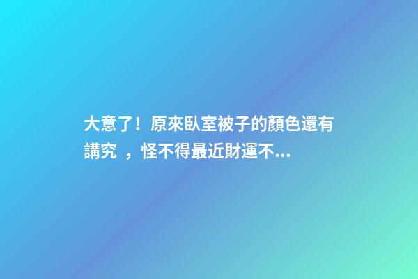 大意了！原來臥室被子的顏色還有講究，怪不得最近財運不佳！